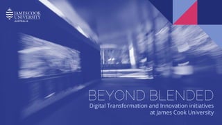 BEYOND BLENDED
Digital Transformation and Innovation initiatives
at James Cook University
 