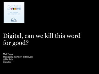 Digital, can we kill this word
for good?
Mel Exon
Managing Partner, BBH Labs
@bbhlabs
@melex
 