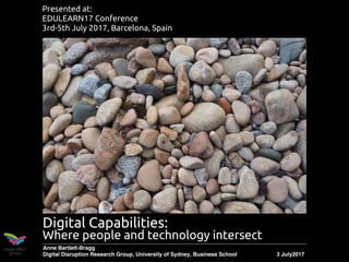 ripple effect
group
Digital Capabilities:  
Where people and technology intersect
Anne Bartlett-Bragg
Digital Disruption Research Group, University of Sydney, Business School 3 July2017
Presented at:  
EDULEARN17 Conference
3rd-5th July 2017, Barcelona, Spain
 