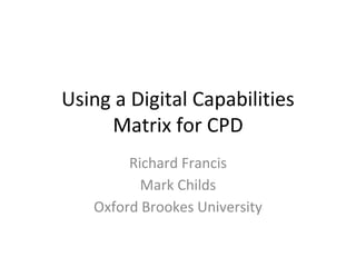 Using a Digital Capabilities
Matrix for CPD
Richard Francis
Mark Childs
Oxford Brookes University
 