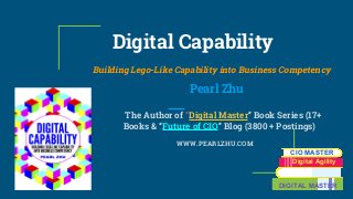 Digital Capability
Building Lego-Like Capability into Business Competency
Pearl Zhu
The Author of “Digital Master” Book Series (17+
Books & “Future of CIO” Blog (3800 + Postings)
WWW.PEARLZHU.COM
CIO MASTER
Digital Agility
DIGITAL MASTER
 