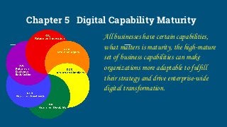 Chapter 5 Digital Capability Maturity
All businesses have certain capabilities,
what matters is maturity, the high-mature
set of business capabilities can make
organizations more adaptable to fulfill
their strategy and drive enterprise-wide
digital transformation.
 
