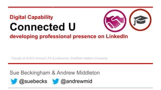 Digital Capability
Connected U
developing professional presence on LinkedIn
Sue Beckingham & Andrew Middleton
@andrewmid@suebecks
Faculty of ACES Annual LTA Conference, Sheffield Hallam University
 