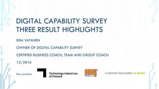 DIGITAL CAPABILITY SURVEY
THREE RESULT HIGHLIGHTS
EIRA VATANEN
OWNER OF DIGITAL CAPABILITY SURVEY
CERTIFIED BUSINESS COACH, TEAM AND GROUP COACH
12/2016
Key partners:
 