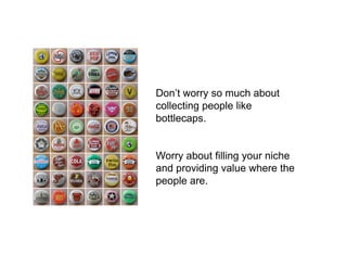 Don’t worry so much about
collecting people like
bottlecaps.


Worry about filling your niche
and providing value where the
people are.
 
