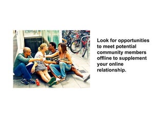 Look for opportunities
to meet potential
community members
offline to supplement
your online
relationship.
 