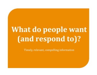 What do people want 
 (and respond to)? 
   Timely, relevant, compelling information 
 