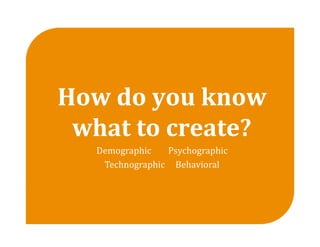 How do you know 
 what to create? 
   Demographic        Psychographic  
    Technographic     Behavioral 
 
