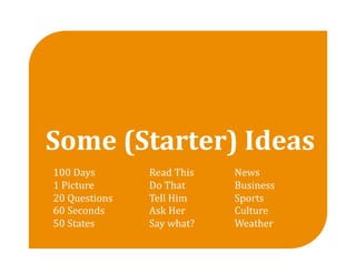 Some (Starter) Ideas 
100 Days        Read This    News 
1 Picture       Do That      Business 
20 Questions    Tell Him     Sports 
60 Seconds      Ask Her      Culture 
50 States       Say what?    Weather 
 