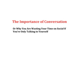 The Importance of Conversation 
Or Why You Are Wasting Your Time on Social If  
You’re Only Talking to Yourself 
 