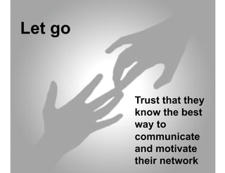 Let go



         Trust that they
         know the best
         way to
         communicate
         and motivate
         their network
 