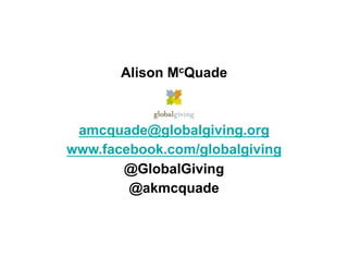 Alison McQuade



 amcquade@globalgiving.org
www.facebook.com/globalgiving
       @GlobalGiving
        @akmcquade
 