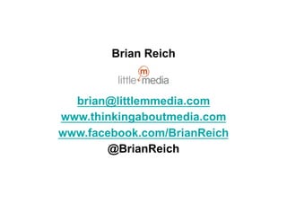 Brian Reich



  brian@littlemmedia.com
www.thinkingaboutmedia.com
www.facebook.com/BrianReich
        @BrianReich
 
