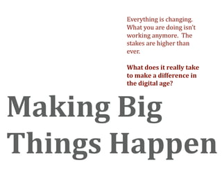 Everything is changing. 
       What you are doing isn’t 
       working anymore.  The 
       stakes are higher than 
       ever.  

       What does it really take 
       to make a difference in 
       the digital age? 



Making Big  
Things Happen 
 