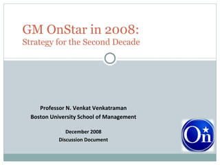 Professor N. Venkat Venkatraman Boston University School of Management December 2008 Discussion Document GM OnStar in 2008: Strategy for the Second Decade 