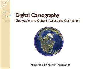 Digital Cartography Geography and Culture Across the Curriculum Presented by Patrick Woessner 