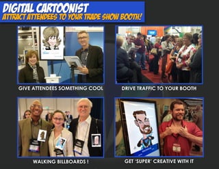 Digital cartoonist
attract attendees to your trade show booth!
GIVE ATTENDEES SOMETHING COOL DRIVE TRAFFIC TO YOUR BOOTH
WALKING BILLBOARDS ! GET ‘SUPER’ CREATIVE WITH IT
 