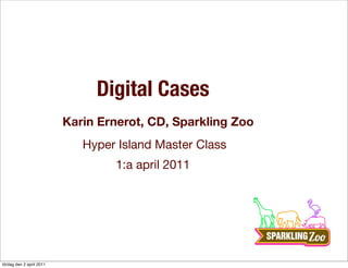 Digital Cases
                          Karin Ernerot, CD, Sparkling Zoo
                             Hyper Island Master Class
                                  1:a april 2011




lördag den 2 april 2011
 