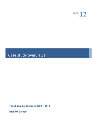 June	
  
                                                 12	
  




Case	
  study	
  overviews	
  




Ten digital pieces from 2009 – 2012

Nick McGivney
 