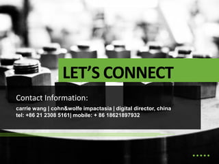 LET’S CONNECT
Contact Information:
carrie wang | cohn&wolfe impactasia | digital director, china
tel: +86 21 2308 5161| mobile: + 86 18621897932
 
