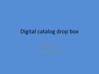 Digital catalog drop box
Alex Lam
David Brown
 