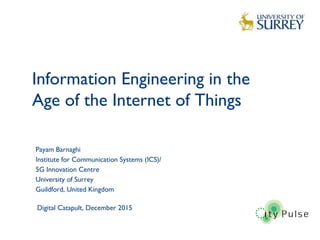 Information Engineering in the
Age of the Internet of Things
1
Payam Barnaghi
Institute for Communication Systems (ICS)/
5G Innovation Centre
University of Surrey
Guildford, United Kingdom
Digital Catapult, December 2015
 