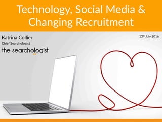 Technology,  Social  Media  &  
Changing  Recruitment  
Katrina  Collier  
Chief  Searchologist  
13th  July  2016  
 