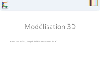 Modélisation 3D
Créer des objets, images, scènes et surfaces en 3D
 