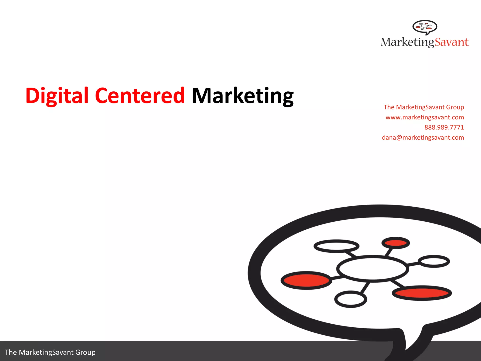 Digital Centered Marketing   The MarketingSavant Group
                                   www.marketingsavant.com
                                               888.989.7771
                                  dana@marketingsavant.com




                                     www.marketingsavant.com
The MarketingSavant Group                       888.989.7771
 