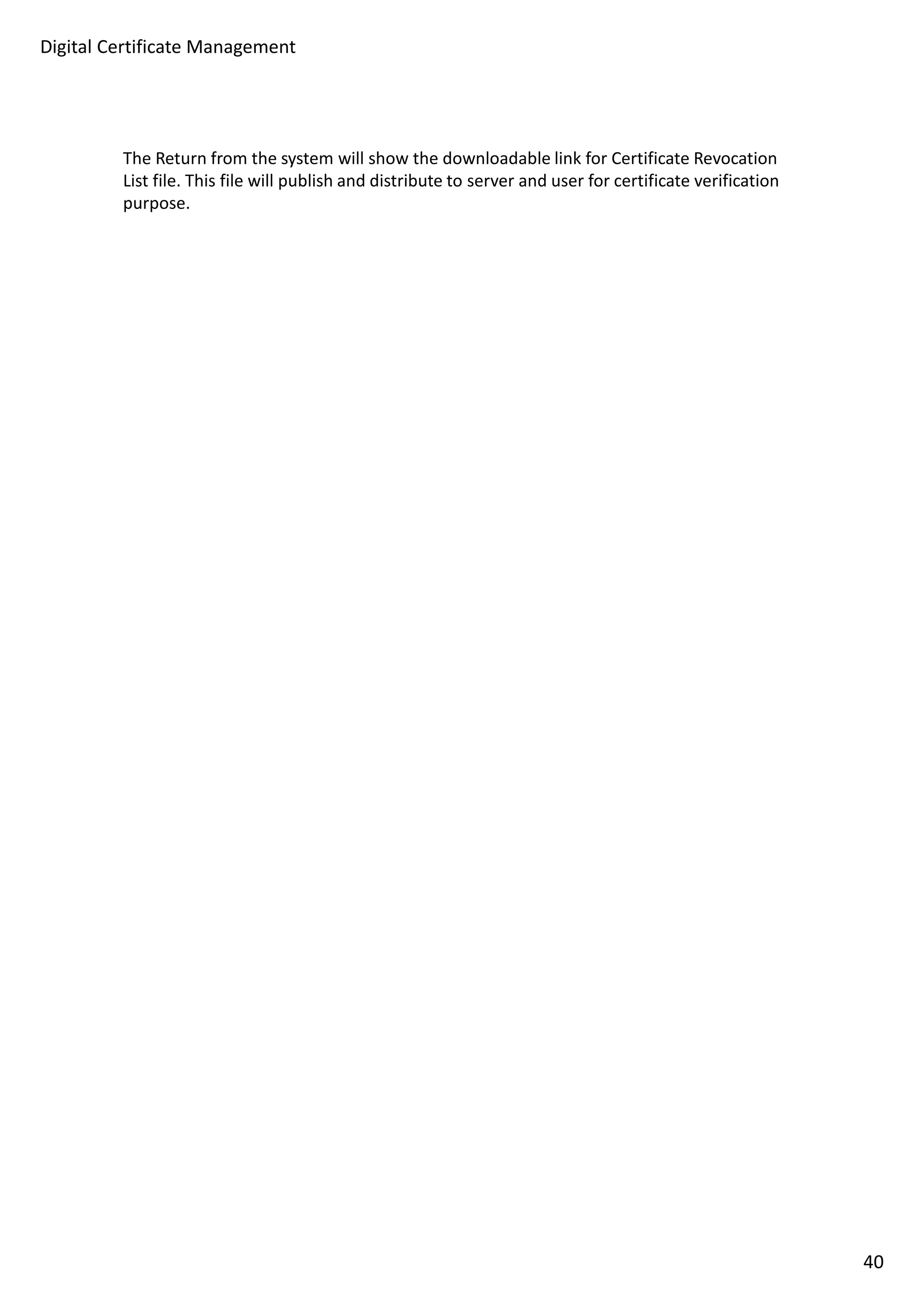 Digital Certificate Management 
The Return from the system will show the downloadable link for Certificate Revocation 
List file. This file will publish and distribute to server and user for certificate verification 
purpose. 
40 
 