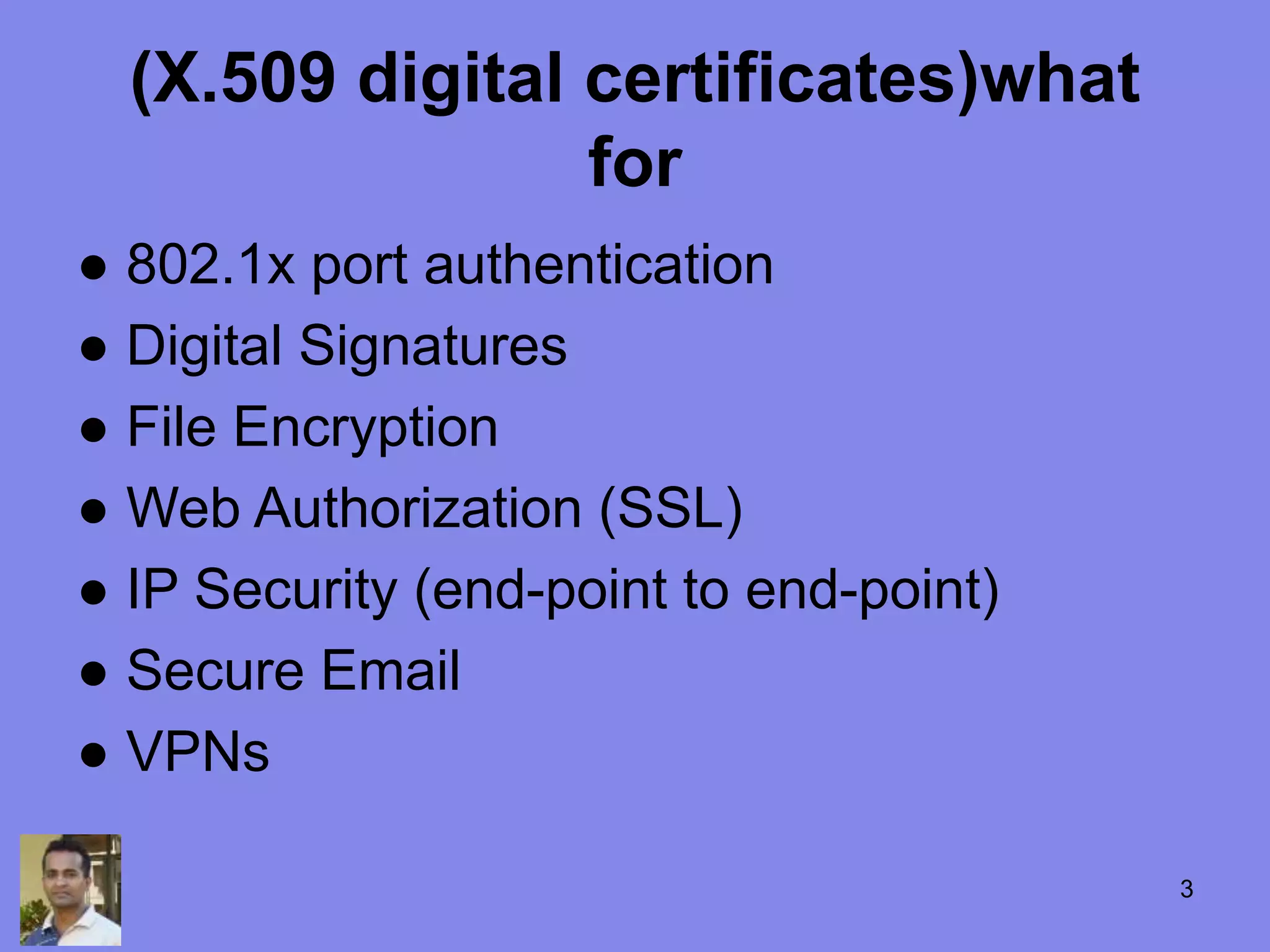 (X.509 digital certificates)what
for
● 802.1x port authentication
● Digital Signatures
● File Encryption
● Web Authorization (SSL)
● IP Security (end-point to end-point)
● Secure Email
● VPNs
3
 
