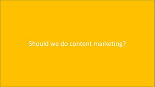 Content Marketing – how should one approach it?
Should we do content marketing?
 