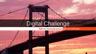 Digital Challenge 
Talk to wantrepreneurs@FrancoisGoube 
 
