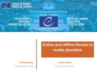 Presentation
7 December 2018
Urška Umek
Council of Europe
Online and offline threats to
media pluralism
 