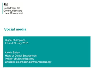 Digital champions
21 and 22 July 2015
Alexis Bailey
Head of Digital Engagement
Twitter: @MsAlexisBailey
LinkedIn: uk.linkedin.com/in/AlexisBailey
Social media
 