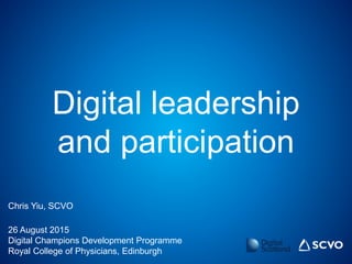 Digital leadership
and participation
Chris Yiu, SCVO
26 August 2015
Digital Champions Development Programme
Royal College of Physicians, Edinburgh
 