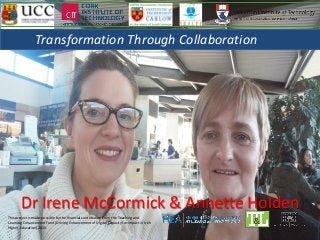 Dr Irene McCormick & Annette Holden
This project is made possible by the financial contribution from the Teaching and
Learning Enhancement Fund (Driving Enhancement of Digital Capacity for Impact in Irish
Higher Education) 2015.
Transformation Through Collaboration
 