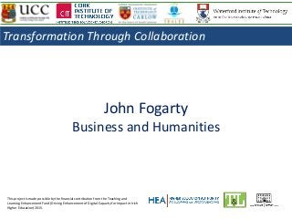 John Fogarty
Business and Humanities
This project is made possible by the financial contribution from the Teaching and
Learning Enhancement Fund (Driving Enhancement of Digital Capacity for Impact in Irish
Higher Education) 2015.
Transformation Through Collaboration
 
