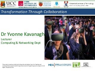 Dr Yvonne Kavanagh
Lecturer
Computing & Networking Dept
This project is made possible by the financial contribution from the Teaching and
Learning Enhancement Fund (Driving Enhancement of Digital Capacity for Impact in Irish
Higher Education) 2015.
Transformation Through Collaboration
 