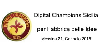 Digital Champions Sicilia
per Fabbrica delle Idee
Messina 21, Gennaio 2015
 