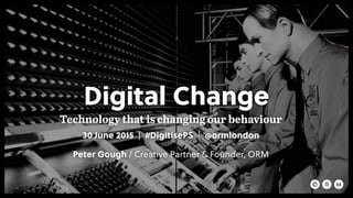 Digital Change
Technology that is changing our behaviour
30 June 2015 | #DigitisePS | @ormlondon
Peter Gough / Creative Partner & Founder, ORM
 