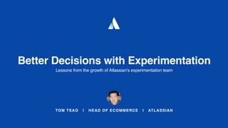 TOM TSAO | HEAD OF ECOMMERCE | ATLASSIAN
Better Decisions with Experimentation
Lessons from the growth of Atlassian’s experimentation team
 