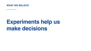 Experiments help us
make decisions
WHAT WE BELIEVE
 