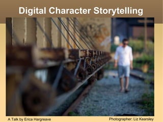 Digital Character Storytelling Photographer: Liz Kearsley A Talk by Erica Hargreave 