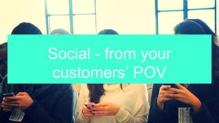 Social - from your
customers’ POV
 
