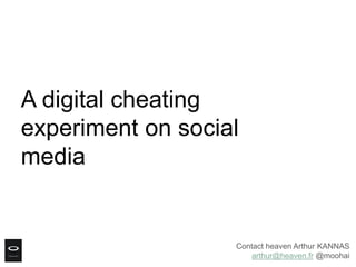A digital cheating
experiment on social
media


                   Contact heaven Arthur KANNAS
                       arthur@heaven.fr @moohai
 