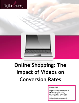 Online Shopping: The 
Impact of Videos on 
Conversion Rates 
Digital Cherry 
Digital Cherry 24 Payton St 
Stratford-upon-Avon, 
Warwickshire CV37 6UA 
info@digitalcherry.co.uk 
 