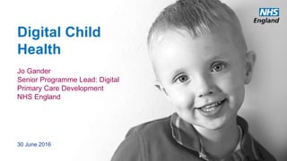 Digital Child
Health
Jo Gander
Senior Programme Lead: Digital
Primary Care Development
NHS England
30 June 2016
 