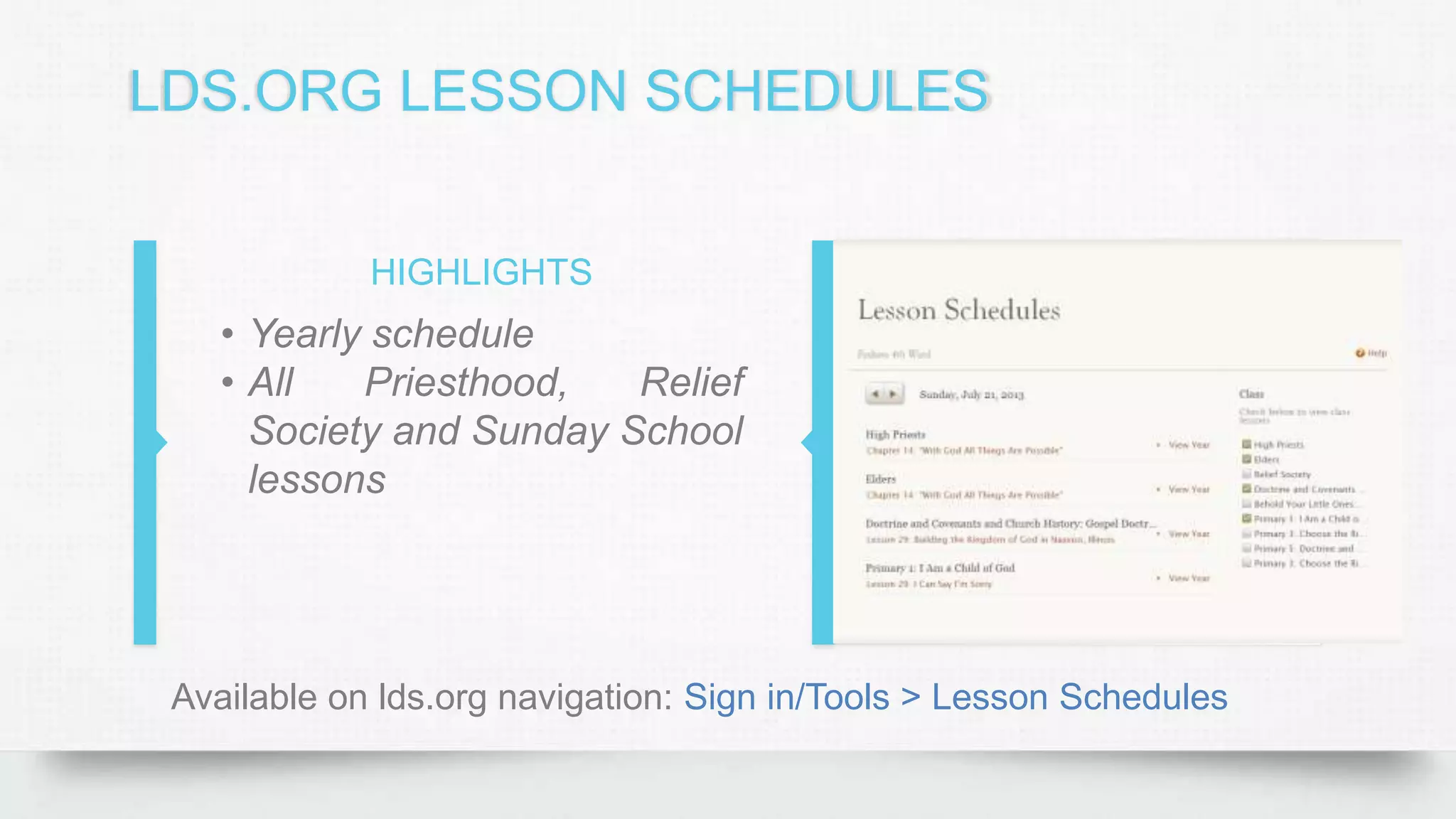 LDS.ORG LESSON SCHEDULES
HIGHLIGHTS
• Yearly schedule
• All Priesthood, Relief
Society and Sunday School
lessons
Available on lds.org navigation: Sign in/Tools > Lesson Schedules
 