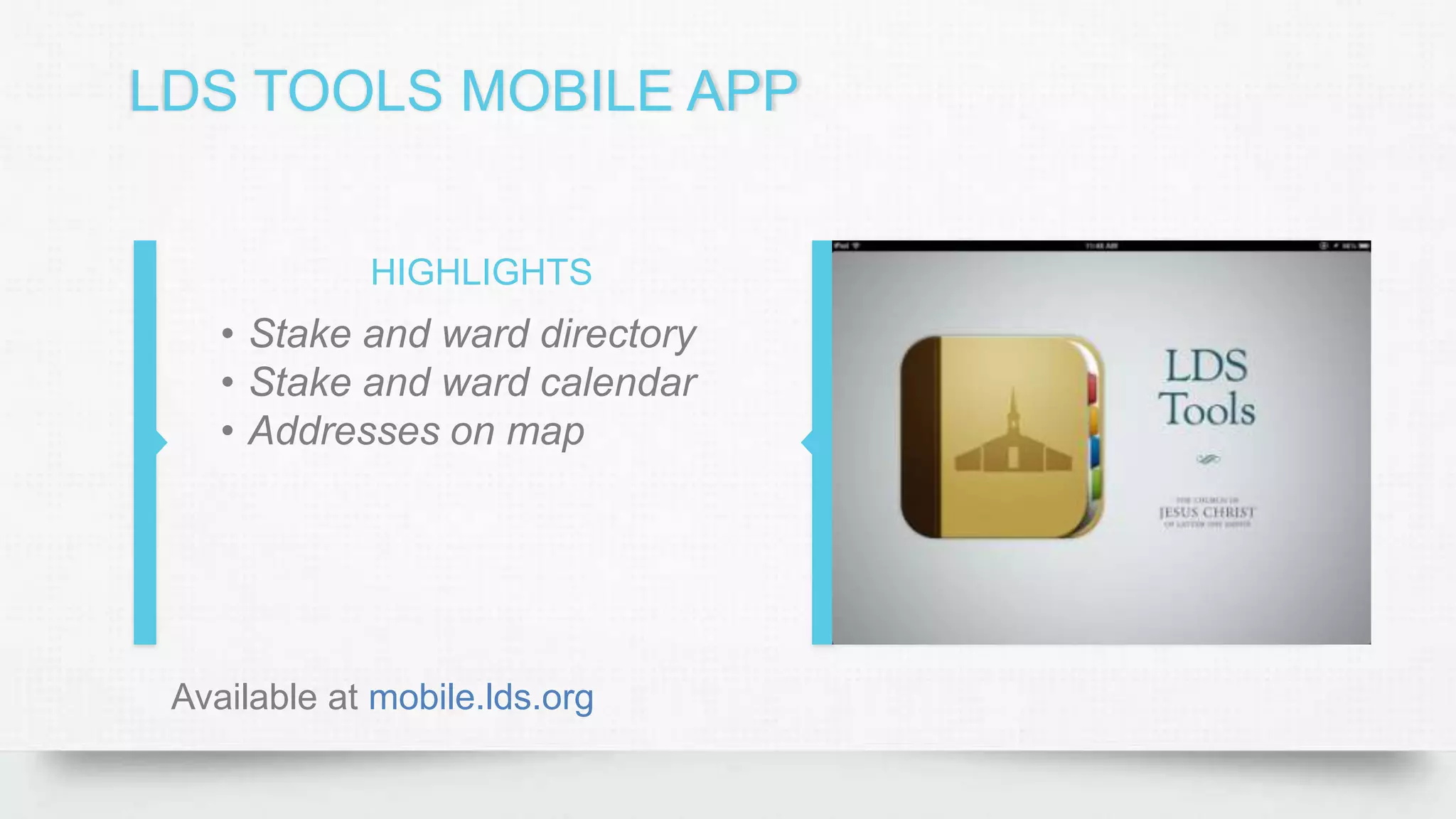 LDS TOOLS MOBILE APP
HIGHLIGHTS
• Stake and ward directory
• Stake and ward calendar
• Addresses on map
Available at mobile.lds.org
 